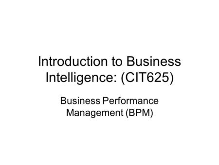 Introduction to Business Intelligence: (CIT625) Business Performance Management (BPM)