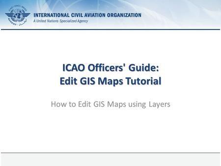1 August 2015Page 1 ICAO Officers' Guide: Edit GIS Maps Tutorial How to Edit GIS Maps using Layers.