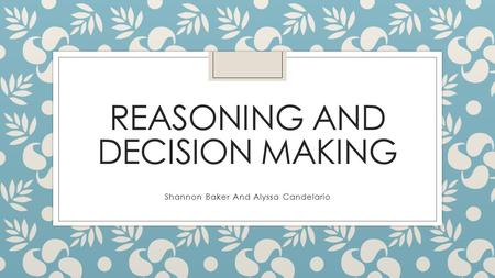 REASONING AND DECISION MAKING Shannon Baker And Alyssa Candelario.