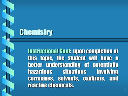 1 Chemistry Instructional Goal: upon completion of this topic, the student will have a better understanding of potentially hazardous situations involving.