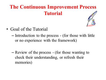 The Continuous Improvement Process Tutorial Goal of the Tutorial – Introduction to the process - (for those with little or no experience with the framework)