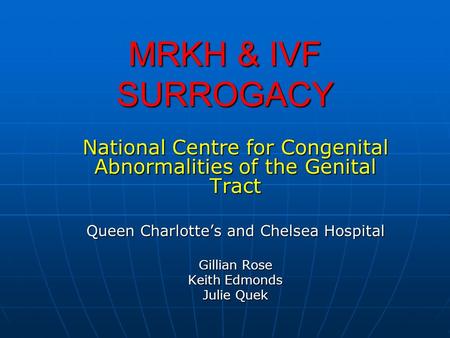 MRKH & IVF SURROGACY National Centre for Congenital Abnormalities of the Genital Tract Queen Charlotte’s and Chelsea Hospital Gillian Rose Keith Edmonds.