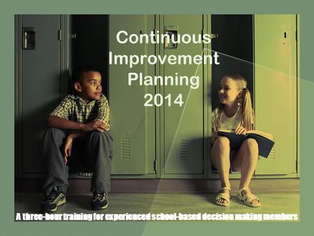 Continuous Improvement Planning 2014 A three-hour training for experienced school-based decision making members.