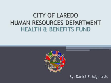 CITY OF LAREDO HUMAN RESOURCES DEPARTMENT By: Daniel E. Migura Jr. HEALTH & BENEFITS FUND.