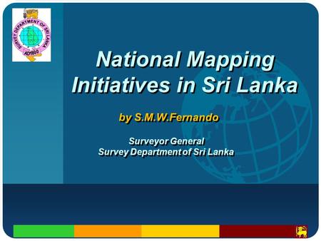 Company LOGO National Mapping Initiatives in Sri Lanka by S.M.W.Fernando Surveyor General Survey Department of Sri Lanka Surveyor General Survey Department.