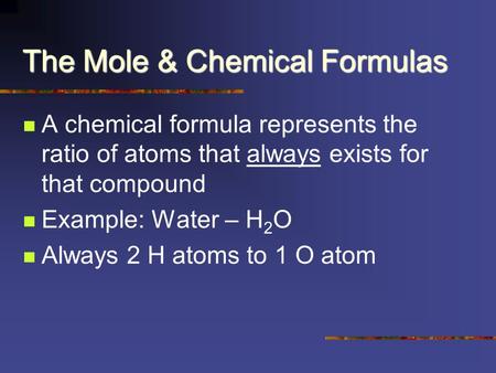 The Mole & Chemical Formulas A chemical formula represents the ratio of atoms that always exists for that compound Example: Water – H 2 O Always 2 H atoms.