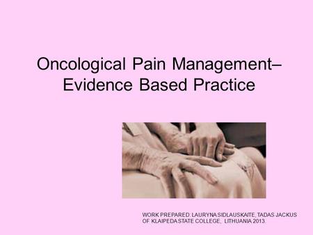 Oncological Pain Management– Evidence Based Practice WORK PREPARED: LAURYNA SIDLAUSKAITE, TADAS JACKUS OF KLAIPEDA STATE COLLEGE, LITHUANIA 2013.