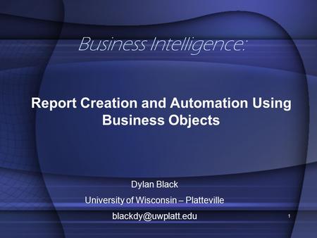 1 Business Intelligence: Report Creation and Automation Using Business Objects Dylan Black University of Wisconsin – Platteville