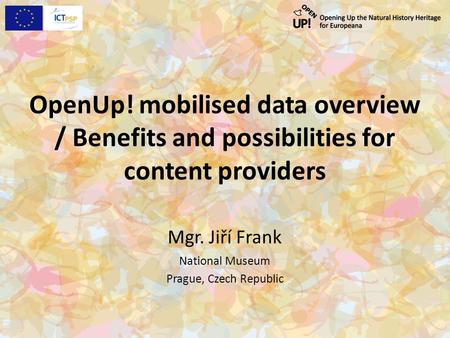 OpenUp! mobilised data overview / Benefits and possibilities for content providers Mgr. Jiří Frank National Museum Prague, Czech Republic.