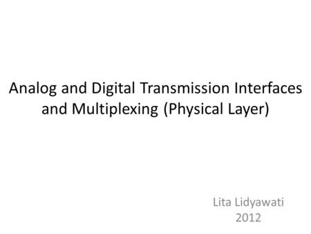 Analog and Digital Transmission Interfaces and Multiplexing (Physical Layer) Lita Lidyawati 2012.