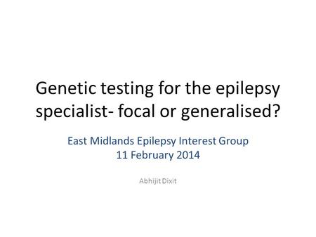 Genetic testing for the epilepsy specialist- focal or generalised? East Midlands Epilepsy Interest Group 11 February 2014 Abhijit Dixit.