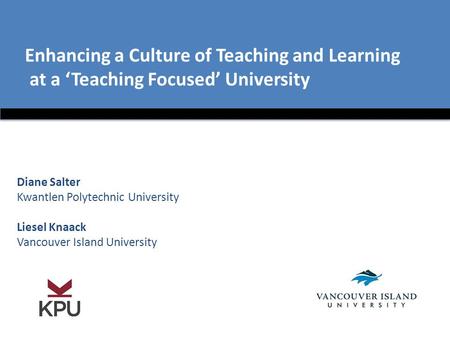 Enhancing a Culture of Teaching and Learning at a ‘Teaching Focused’ University Diane Salter Kwantlen Polytechnic University Liesel Knaack Vancouver Island.