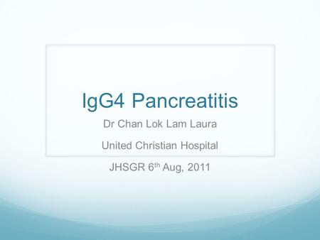 IgG4 Pancreatitis Dr Chan Lok Lam Laura United Christian Hospital JHSGR 6 th Aug, 2011.