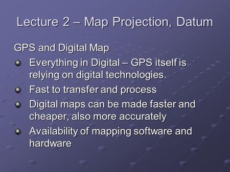 Lecture 2 – Map Projection, Datum GPS and Digital Map Everything in Digital – GPS itself is relying on digital technologies. Fast to transfer and process.