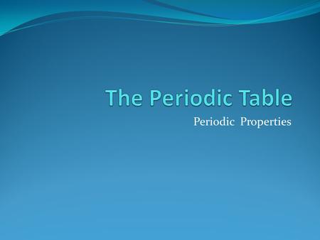 The Periodic Table Periodic Properties.