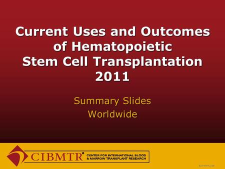Current Uses and Outcomes of Hematopoietic Stem Cell Transplantation 2011 Summary Slides Worldwide SUM-WW11_1.ppt.