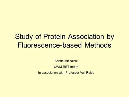 Study of Protein Association by Fluorescence-based Methods Kristin Michalski UWM RET Intern In association with Professor Vali Raicu.