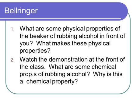 Bellringer 1. What are some physical properties of the beaker of rubbing alcohol in front of you? What makes these physical properties? 2. Watch the demonstration.