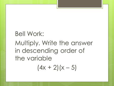 Bell Work: Multiply. Write the answer in descending order of the variable (4x + 2)(x – 5)