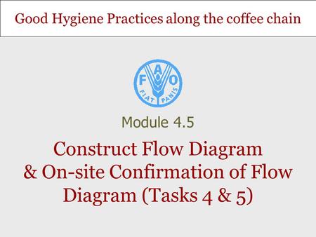 Good Hygiene Practices along the coffee chain Construct Flow Diagram & On-site Confirmation of Flow Diagram (Tasks 4 & 5) Module 4.5.