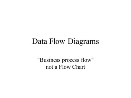 Data Flow Diagrams Business process flow not a Flow Chart.