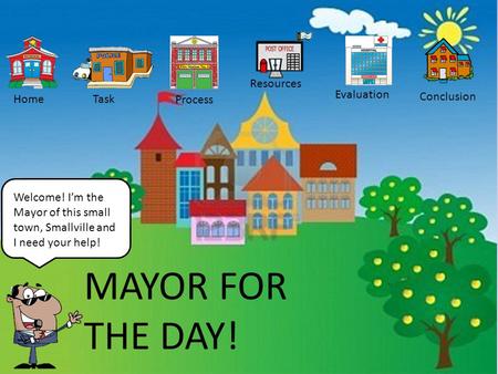 Welcome! I’m the Mayor of this small town, Smallville and I need your help! HomeTask Process Resources Evaluation Conclusion MAYOR FOR THE DAY!