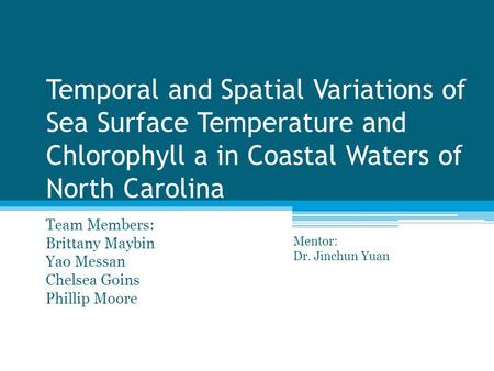 Temporal and Spatial Variations of Sea Surface Temperature and Chlorophyll a in Coastal Waters of North Carolina Team Members: Brittany Maybin Yao Messan.
