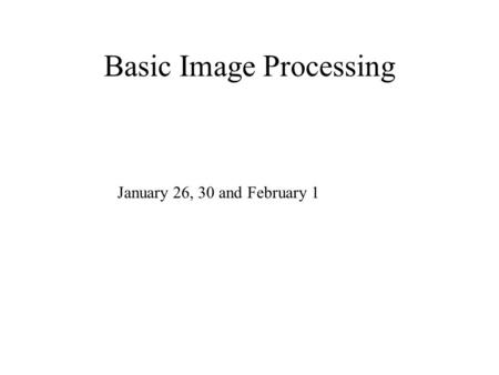 Basic Image Processing January 26, 30 and February 1.