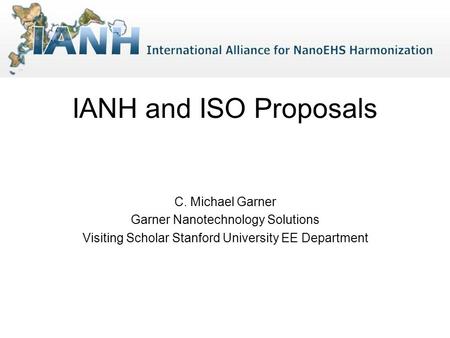 IANH and ISO Proposals C. Michael Garner Garner Nanotechnology Solutions Visiting Scholar Stanford University EE Department.