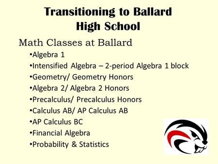 Transitioning to Ballard High School Math Classes at Ballard Algebra 1 Intensified Algebra – 2-period Algebra 1 block Geometry/ Geometry Honors Algebra.
