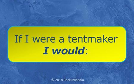 If I were a tentmaker I would: © 2014 RocklinMedia.