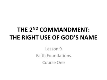 THE 2 ND COMMANDMENT: THE RIGHT USE OF GOD’S NAME Lesson 9 Faith Foundations Course One.