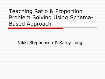 Teaching Ratio & Proportion Problem Solving Using Schema- Based Approach Nikki Stephenson & Katey Long.