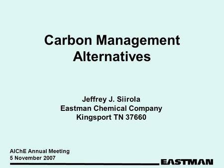 Carbon Management Alternatives Jeffrey J. Siirola Eastman Chemical Company Kingsport TN 37660 AIChE Annual Meeting 5 November 2007.