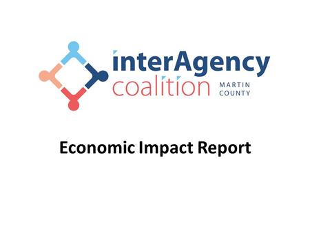 Economic Impact Report. Martin County Interagency Coalition Mission: Promote health and human services by providing a common meeting ground for members.