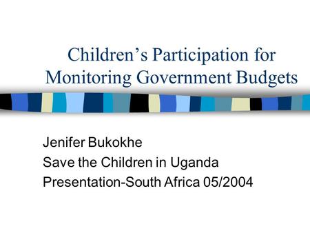 Children’s Participation for Monitoring Government Budgets Jenifer Bukokhe Save the Children in Uganda Presentation-South Africa 05/2004.