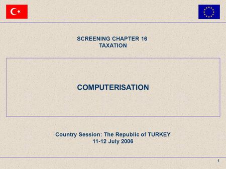 11 – 12 July 2006The Republic of TURKEY SCREENING CHAPTER 16 TAXATION AGENDA ITEM : COMPUTERISATION 1 COMPUTERISATION SCREENING CHAPTER 16 TAXATION Country.