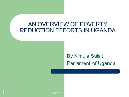 8/2/2015 1 AN OVERVIEW OF POVERTY REDUCTION EFFORTS IN UGANDA By Kimule Sulait Parliament of Uganda.