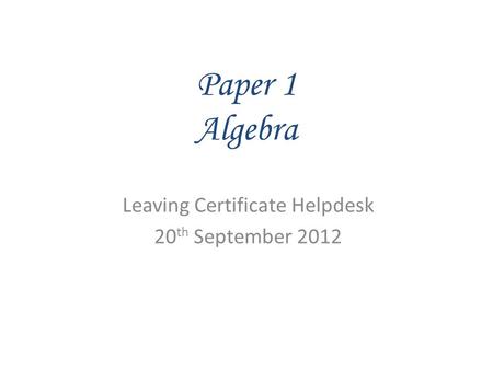 Paper 1 Algebra Leaving Certificate Helpdesk 20 th September 2012.