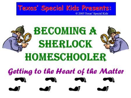 Becoming a Sherlock Homeschooler Getting to the Heart of the Matter Texas’ Special Kids Presents: © 2005 Texas’ Special Kids.