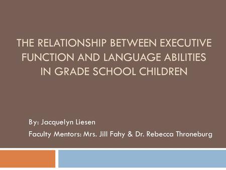 The Relationship Between Executive Function and Language Abilities in Grade School Children By: Jacquelyn Liesen Faculty Mentors: Mrs. Jill Fahy & Dr.