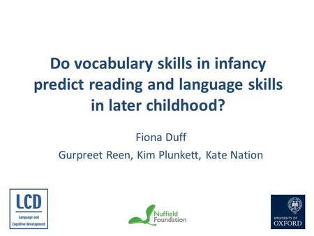 Do vocabulary skills in infancy predict reading and language skills in later childhood? Fiona Duff Gurpreet Reen, Kim Plunkett, Kate Nation.