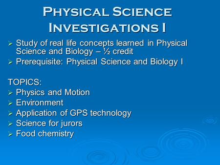 Physical Science Investigations I  Study of real life concepts learned in Physical Science and Biology – ½ credit  Prerequisite: Physical Science and.