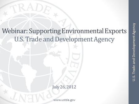 Www.ustda.gov U.S. Trade and Development Agency Webinar: Supporting Environmental Exports U.S. Trade and Development Agency July 26, 2012.