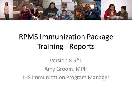 RPMS Immunization Package Training - Reports Version 8.5*1 Amy Groom, MPH IHS Immunization Program Manager.