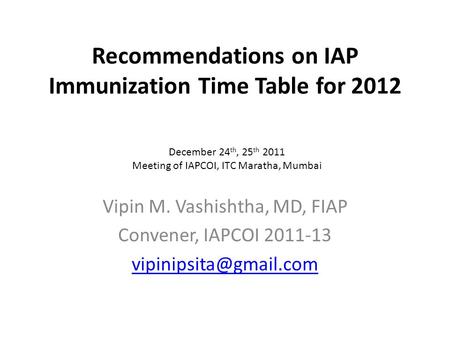 Recommendations on IAP Immunization Time Table for 2012 Vipin M. Vashishtha, MD, FIAP Convener, IAPCOI 2011-13 December 24 th, 25.
