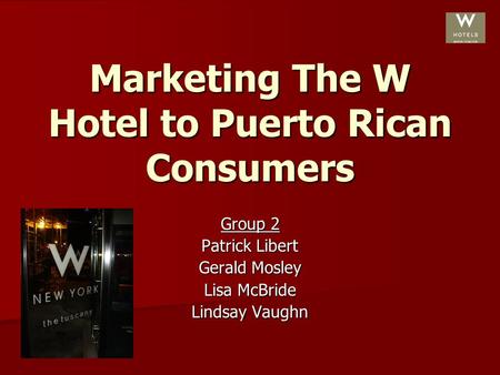 Marketing The W Hotel to Puerto Rican Consumers Group 2 Patrick Libert Gerald Mosley Lisa McBride Lindsay Vaughn.
