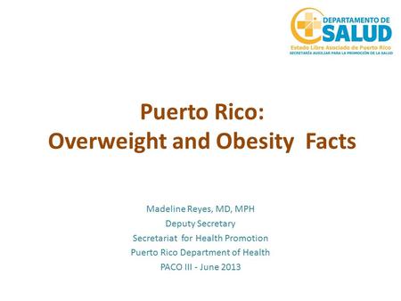 Puerto Rico: Overweight and Obesity Facts Madeline Reyes, MD, MPH Deputy Secretary Secretariat for Health Promotion Puerto Rico Department of Health PACO.