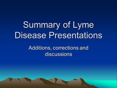Summary of Lyme Disease Presentations Additions, corrections and discussions.