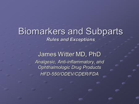 Biomarkers and Subparts Rules and Exceptions James Witter MD, PhD Analgesic, Anti-inflammatory, and Ophthalmologic Drug Products HFD-550/ODEV/CDER/FDA.